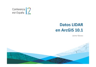 Datos LIDAR 
en ArcGIS 10.1
        Jaime Nieves
 