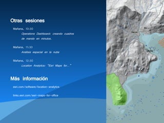 Otras sesiones
Mañana, 10:30
Operations Dashboard: creando cuadros
de mando en minutos.
Mañana, 11:30
Análisis espacial en la nube
Mañana, 12:30
Location Analytics: “Esri Maps for…”
Más información
esri.com/software/location-analytics
links.esri.com/esri-maps-for-office
 