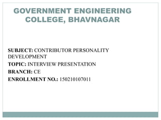 GOVERNMENT ENGINEERING
COLLEGE, BHAVNAGAR
SUBJECT: CONTRIBUTOR PERSONALITY
DEVELOPMENT
TOPIC: INTERVIEW PRESENTATION
BRANCH: CE
ENROLLMENT NO.: 150210107011
 