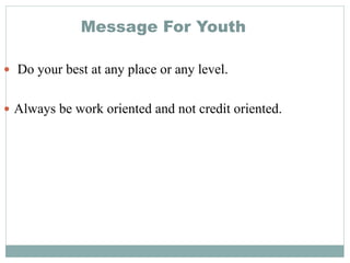 Message For Youth
 Do your best at any place or any level.
 Always be work oriented and not credit oriented.
 