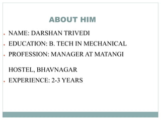 ABOUT HIM
● NAME: DARSHAN TRIVEDI
● EDUCATION: B. TECH IN MECHANICAL
● PROFESSION: MANAGER AT MATANGI
HOSTEL, BHAVNAGAR
● EXPERIENCE: 2-3 YEARS
 
