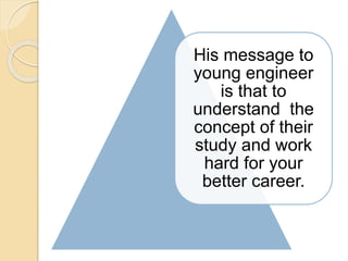His message to
young engineer
is that to
understand the
concept of their
study and work
hard for your
better career.
 