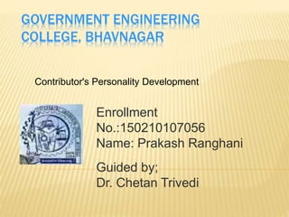 GOVERNMENT ENGINEERING
COLLEGE, BHAVNAGAR
Contributor's Personality Development
Enrollment
No.:150210107056
Name: Prakash Ranghani
Guided by;
Dr. Chetan Trivedi
 