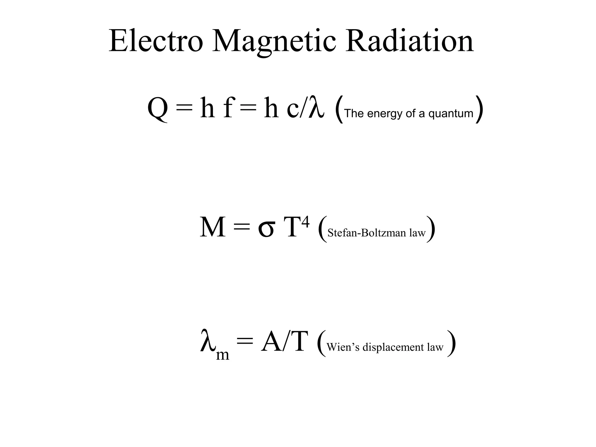 Electro Magnetic Radiation
  Q = h f = h c/λ (   The energy of a quantum    )



      M = σ T4 (   Stefan-Boltzman law   )


      λm = A/T (   Wien’s displacement law   )
 
