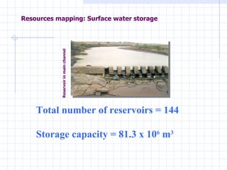 Resources mapping: Surface water storage Total number of reservoirs = 144 Storage capacity = 81.3 x 10 6  m 3 Reservoir in main channel 