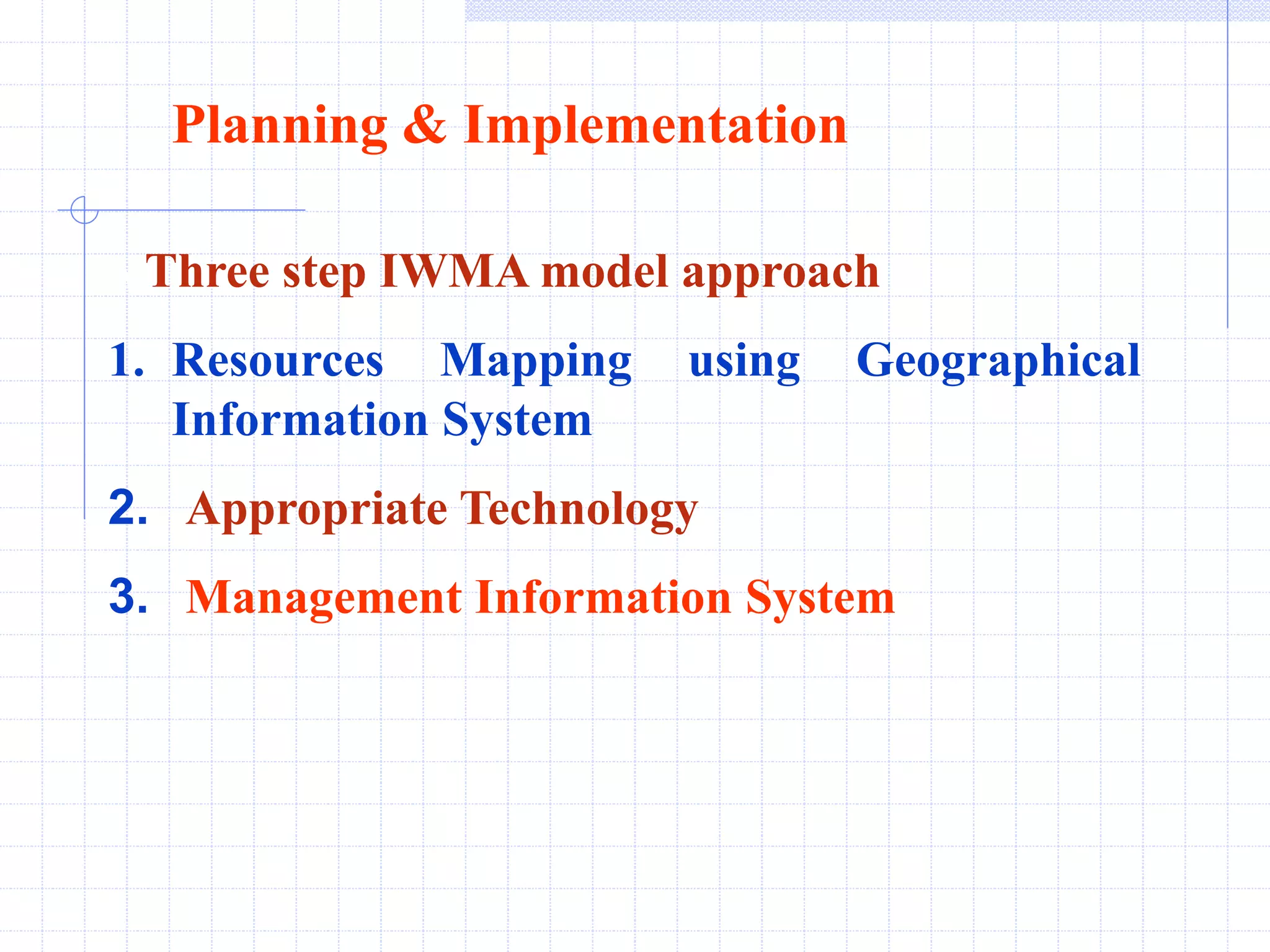 Planning & Implementation
A Three step IWMA model approach
1. Resources Mapping using Geographical
Information System
2. Appropriate Technology
3. Management Information System
 