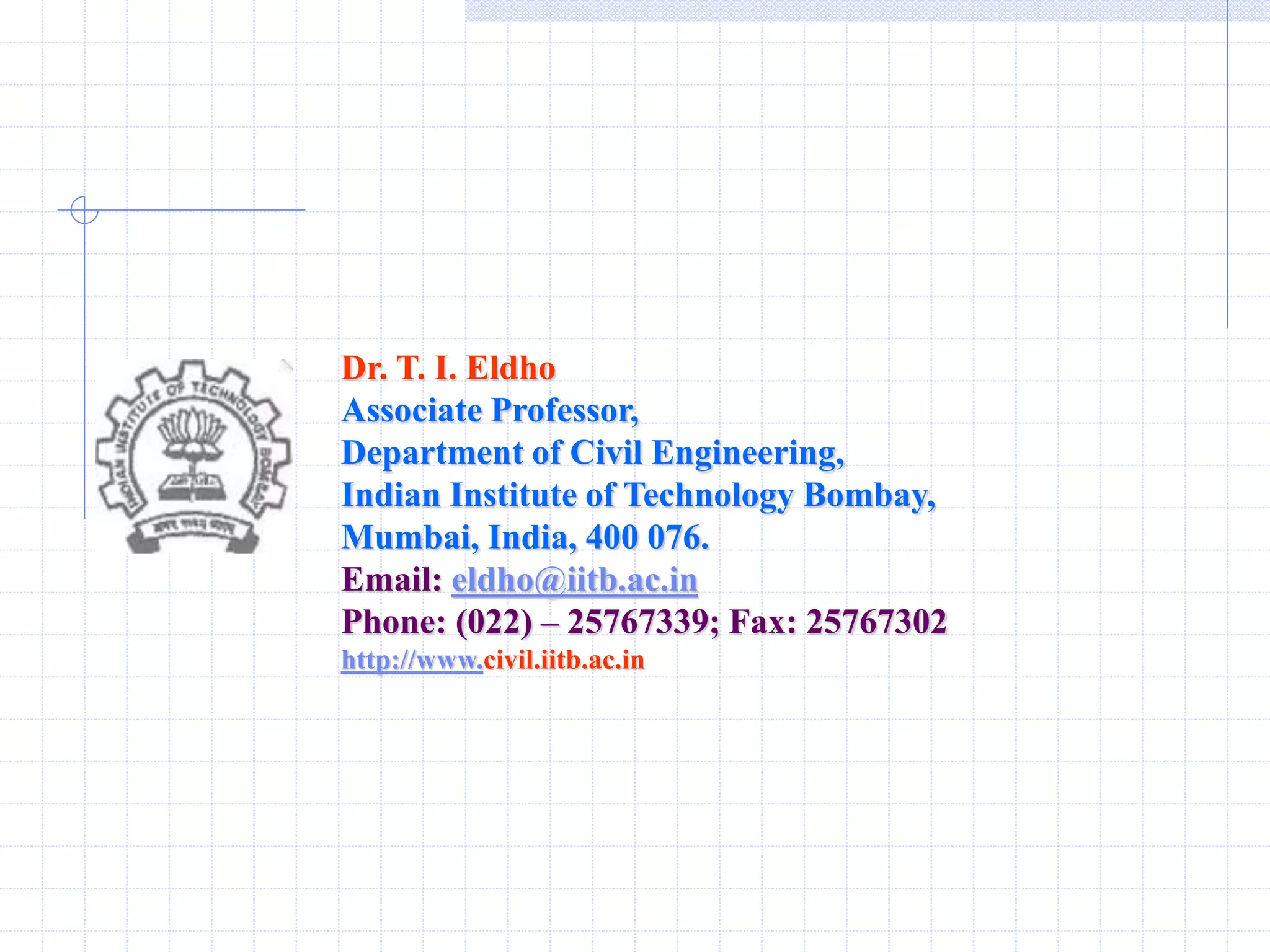 Dr. T. I. Eldho
Associate Professor,
Department of Civil Engineering,
Indian Institute of Technology Bombay,
Mumbai, India, 400 076.
Email: eldho@iitb.ac.in
Phone: (022) – 25767339; Fax: 25767302
http://www.civil.iitb.ac.in
 