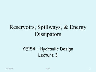 Reservoirs, Spillways, & Energy
Dissipators
CE154 – Hydraulic Design
Lecture 3
Fall 2009 1CE154
 
