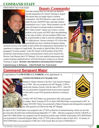 Deputy CommanderGREETINGS! New York Guard
Now that summer here, we can turn our attention
towards preparation for Annual Training in August.
This means that you might require a medical
examination. The NYG Directive states each SM
under 60 years old MUST take a periodic medical
examination every 3 years. Those members over 60
years old require an annual medical examination.
Our “orders system” require you to have a current
medical or the system will NOT allow the publishing
of any type of orders. Service members (SMs) must
be in good health in order to meet the challenges that
AT might present. Anyone coming to AT in less than
good health may face a medical emergency during
strenuous activity or be unable to deal with the hot temperatures and humidity we
experience in August at Camp Smith. The months of April & May 2016 were
designated “Commo months” in the NY Guard. EACH member of the NYG
should have had training on basic communications which can be found in the
Warrior Task Manual (aka CTT Manual). Get your medical requirements and
commo training completed and we will look forward to seeing you at Annual
Training in August . Reminder: Stay Hydrated as well during Annual Training!!!
Colonel George J. DeSimone, - Chief Of Staff, New York Guard
THE SENTINEL—Winter/Spring 2016 Page 4
Command Sergeant Major
COMMAND STAFF
Congratulations To CSM PAMELA G. PARKER, on her appointment as
COMMAND SERGEANT MAJOR, NYG
Pamela G. Parker enlisted in the New York Guard in Septem-
ber of 1996. She was assigned to the 88th
Brigade, 2/104 lo-
cated at the Jamaica Armory with the rank of PV2. After EIT
she was promoted to Sergeant based on previously acquired
civilian skills, as per NYG promotion directives existing in
1996.
In May 1997 SGT Parker was promoted to SSG and assigned
to conduct Basic Training CFTS. In April 1998 SSG Parker was promoted to SFC. In
August 2010 SFC Parker was promoted to Master Sergeant and subsequently assigned to
the TDA position of CSM for the HQ, 88th
Brigade.
In April of 2011 SGM Parker was assigned to the 12th
RTI as Director of enlisted training, which was also the
po-sition that she held when mobilized during September 11th
, 2001. After her assignment with the 12th RTI, in
April 2012 MSG Parker was assigned to the S3 operations and the rank of SGM. In December 2012 SGM Parker
was promoted to Command Sergeant Major of the 12th
RTI with an effective date of April 2012. In January of
2016 CSM Parker was reassigned to CSM, New York Guard. Best of Luck to CSM Parker!!!
 