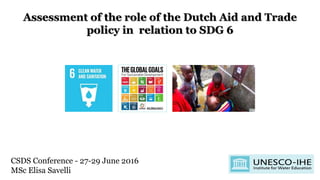 Assessment of the role of the Dutch Aid and Trade
policy in relation to SDG 6
CSDS Conference - 27-29 June 2016
MSc Elisa Savelli
 