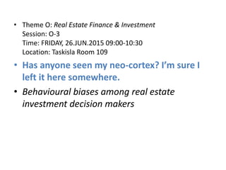 • Theme O: Real Estate Finance & Investment
Session: O-3
Time: FRIDAY, 26.JUN.2015 09:00-10:30
Location: Taskisla Room 109
• Has anyone seen my neo-cortex? I’m sure I
left it here somewhere.
• Behavioural biases among real estate
investment decision makers
 