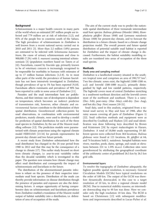 Background
Schistosomiasis is a major health concern in many parts
of the world where an estimated 207 million people are in-
fected and 779 million are at risk of infection [1,2]; and
85% of the people live in countries south of the Sahara.
The high prevalence of schistosomiasis in Zimbabwe is
well known from a recent national survey carried out in
2010 and 2011 [3]. More than 2.2 million (18%) persons
are estimated to be infected with Schistosoma haemato-
bium, the cause of urinary schistosomiasis and close to
900,000 (7.2%) with S. mansoni causing intestinal schisto-
somiasis [3] (population numbers based on Tatem et al.
[4]). Fascioliasis, caused by Fasciola spp, primarily known
to be of veterinary concern is increasingly recognised to
be responsible for morbidity in humans with estimates of
up to 17 million human infections [1,5-8]. As in most
other parts of the world, the prevalence of human fasciol-
iasis has not been intensively investigated in Zimbabwe,
though prevalence of up to 5% has been reported [9,10].
Fascioliasis affects ruminants and prevalence of 90% has
been reported in cattle in some areas of Zimbabwe [11].
Parasites and the snail intermediate host are poikilo-
therms, and their intrinsic rate of development is dependent
on temperature, which becomes an indirect predictor
of transmission risk, however, other climatic and en-
vironmental factors contribute to the delimitation of their
spatial distribution. Georeferenced collection-points for
snail observations, in combination with environmental
predictors, mainly climatic, were used to develop a model
for prediction of spatial distribution for each of the three
snail species in Zimbabwe, by the use of the Maxent mod-
elling software [12]. The prediction models were parame-
terised with climate projections using the regional climate
model HIRHAM5 [13-16] for periods representative for
present-day climate and two future periods.
A recent study from Zimbabwe substantiated how the
snail distribution has changed in the 24 year period from
1988 to 2012 and that this may be the consequence of a
change in climate [17]. This earlier study focused on short
term climatic changes, i.e. year-to-year variability rather
than the decadal variability which is investigated in this
paper. The question now remains how climate change may
affect snail distribution and consequently the impact of
schistosomiasis and fascioliasis in the future.
The distribution of the aforementioned parasitic infec-
tions is reliant on the presence of their respective inter-
mediate snail host species. Distribution of the snails can
thereby provide information on disease distribution though
the presence of parasites and exposure are also the deter-
mining factors. A unique opportunity of having compre-
hensive data on schistosomiasis and fascioliasis prevalence
from Zimbabwe enabled a translation of the Maxent model
output of habitat suitability into a distribution, i.e. delimi-
tation of area of occupation of the snails.
The aim of the current study was to predict the nation-
wide spatial distribution of three trematode intermediate
snail host species: Bulinus globosus (Morelet 1866), Biom-
phalaria pfeifferi (Kraus 1848) and Lymnaea natalensis
(Kraus 1848) for present-day climate, and to forecast the
distribution in a future climate, based on a climate change
projection model. The overall present and future spatial
distribution of potential suitable snail habitat is reported
for Zimbabwe and the impact of climate change is dis-
cussed. Furthermore, the habitat suitability modelling re-
sults are translated into areas of occupation of the three
snail species.
Methods
Study area and sampling method
Zimbabwe is a landlocked country situated in the south-
ern tropical zone and comprises an area of 390,757 km2
.
Two bio-climatic zones exist, the highveld (1000-1500 m.
a.s.l) and lowveld (500-1000 m.a.s.l.), primarily distin-
guished by high and low rainfall patterns, respectively.
The highveld covers most of central Zimbabwe stretching
in a southwest-northeast direction and the lowveld covers
most of the northwest and southeast. There is a rainy-
(Dec- Feb), post-rainy- (Mar -May), cold-dry- (Jun -Aug),
and hot-dry (Sep -Nov) season [18-21].
Snail data, used in this analysis, originated from a na-
tional snail survey in May and June of 1988, after the
rainy season covering all parts of Zimbabwe (Figure 1)
[22]. Snail collection methods and equipment were as
described by Coulibaly and Madsen [23] and snail identi-
fication was done following keys described by Brown
and Kristensen [24] by expert malacologists in Harare,
Zimbabwe. A total of 18,066 snails representing 19 dif-
ferent species were collected from 364 locations. Bulinus
globosus were found at 121 locations, Bi. pfeifferi at 64,
and 74 locations held L. natalensis. Sampled habitats were
rivers, marshes, pools, dams, springs, and canals at eleva-
tions between 221 to 1.595 m.a.s.l. Collection sites were
georeferenced by attributing the geographical coordinate
of the arithmetic centre of predefined 26.5 km by 26.5 km
grid cells.
Environmental layers
To resolve the topography of Zimbabwe adequately, the
highest possible spatial resolution, is necessary. General
Circulation Models (GCMs) have typical resolutions on
the order of 100 km. The output of the GCM was there-
fore dynamically downscaled, in this case to a target
resolution of 10 km, to drive a regional climate model
(RCM). Due to numerical stability reasons; an intermedi-
ate downscaling step to 44 km was done. Here we con-
sider only the high resolution 10 km data. The RCM is
based on Christensen [13] with subsequent modifica-
tions and improvements described in Lucas-Picher et al.
Pedersen et al. Parasites & Vectors (2014) 7:536 Page 2 of 12
 