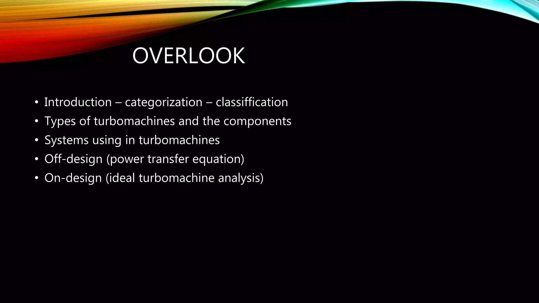 OVERLOOK
• Introduction – categorization – classiffication
• Types of turbomachines and the components
• Systems using in turbomachines
• Off-design (power transfer equation)
• On-design (ideal turbomachine analysis)
 