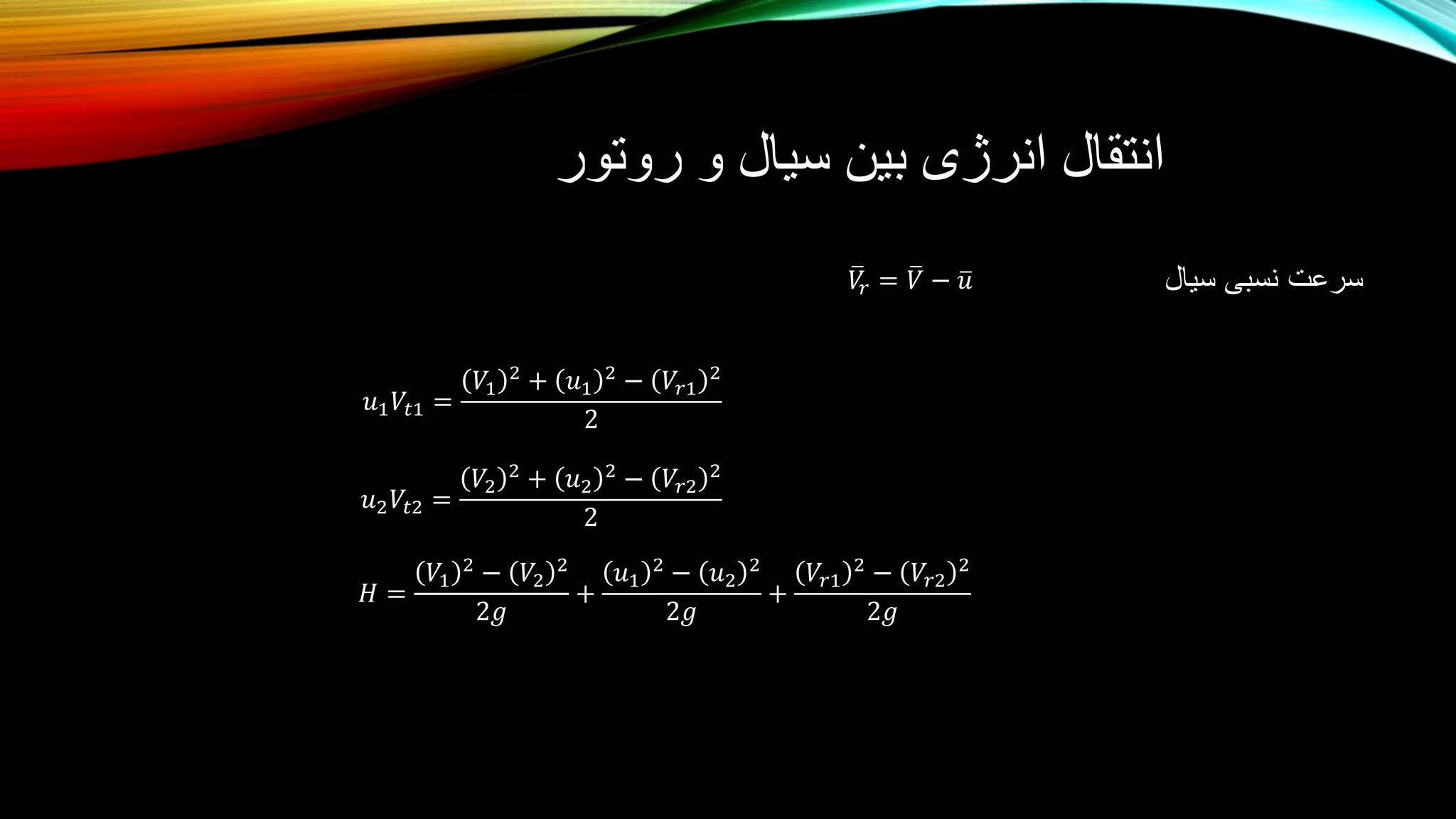 ‫روتور‬ ‫و‬ ‫سیال‬ ‫بین‬ ‫انرژی‬ ‫انتقال‬
‫سیال‬ ‫نسبی‬ ‫سرعت‬2 2 2
2 2 2 2 2
2 2 2
1 1 1 1 1
1
( )
2
1
( )
2
r
t r
t r
V V u
u V V u V
uV V u V
 
  
  
𝑉𝑟 = 𝑉 − 𝑢2 2 2 2 2 2
1 2 1 2 1 2( ) ( ) ( ) ( ) ( ) ( )
2 2 2
r rV V u u V V
H
g g g
  
  
𝑢1 𝑉𝑡1 =
𝑉1
2
+ 𝑢1
2
− 𝑉𝑟1
2
2
𝑢2 𝑉𝑡2 =
𝑉2
2 + 𝑢2
2 − 𝑉𝑟2
2
2
𝐻 =
𝑉1
2 − 𝑉2
2
2𝑔
+
𝑢1
2 − 𝑢2
2
2𝑔
+
𝑉𝑟1
2 − 𝑉𝑟2
2
2𝑔
 