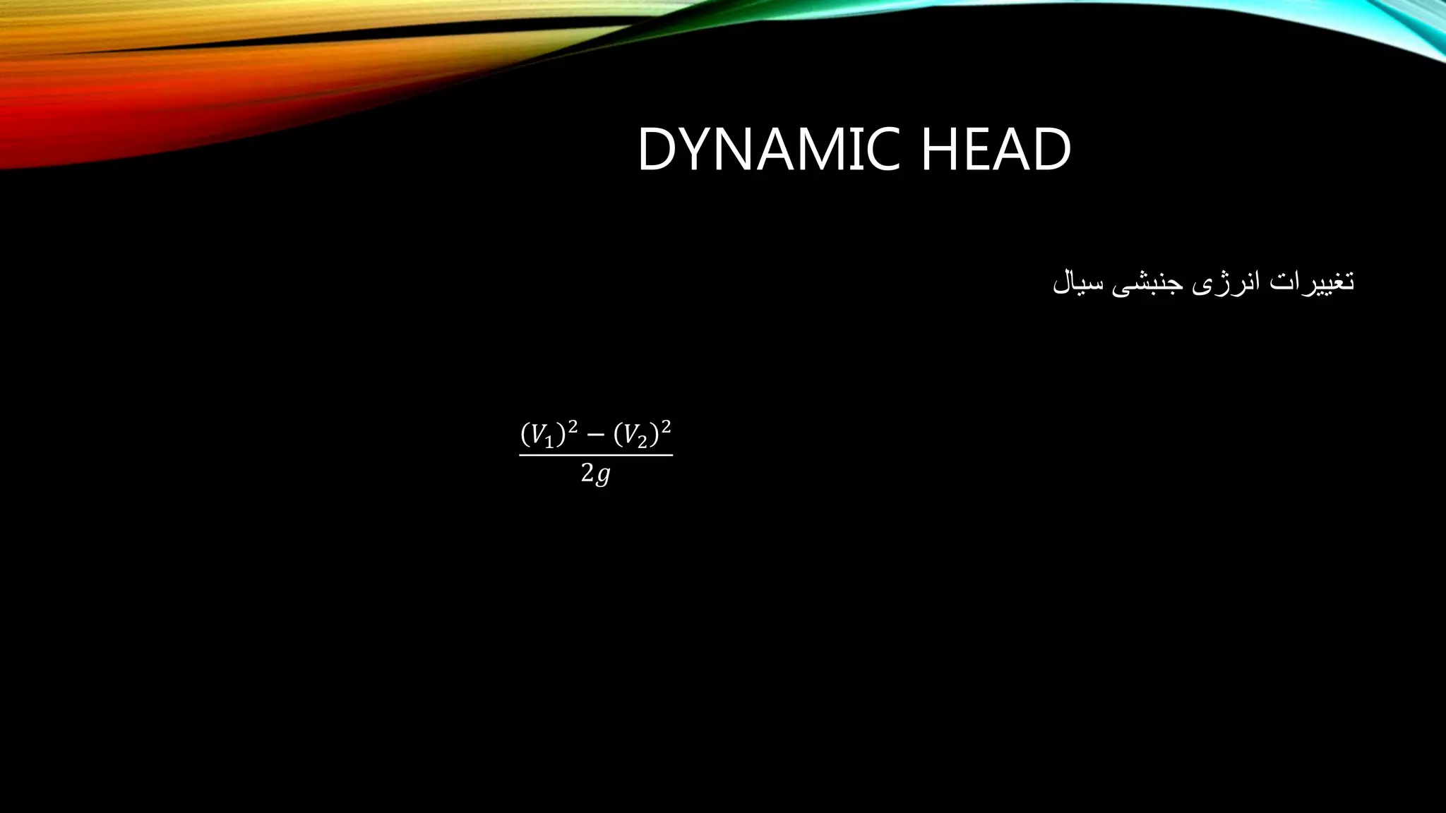DYNAMIC HEAD
‫سیال‬ ‫جنبشی‬ ‫انرژی‬ ‫تغییرات‬
2 2
1 2
2 2
1 2
2 2
1 2
( ) ( )
2
( ) ( )
2
( ) ( )
2
r r
V V
g
u u
g
V V
g



𝑉1
2
− 𝑉2
2
2𝑔
 