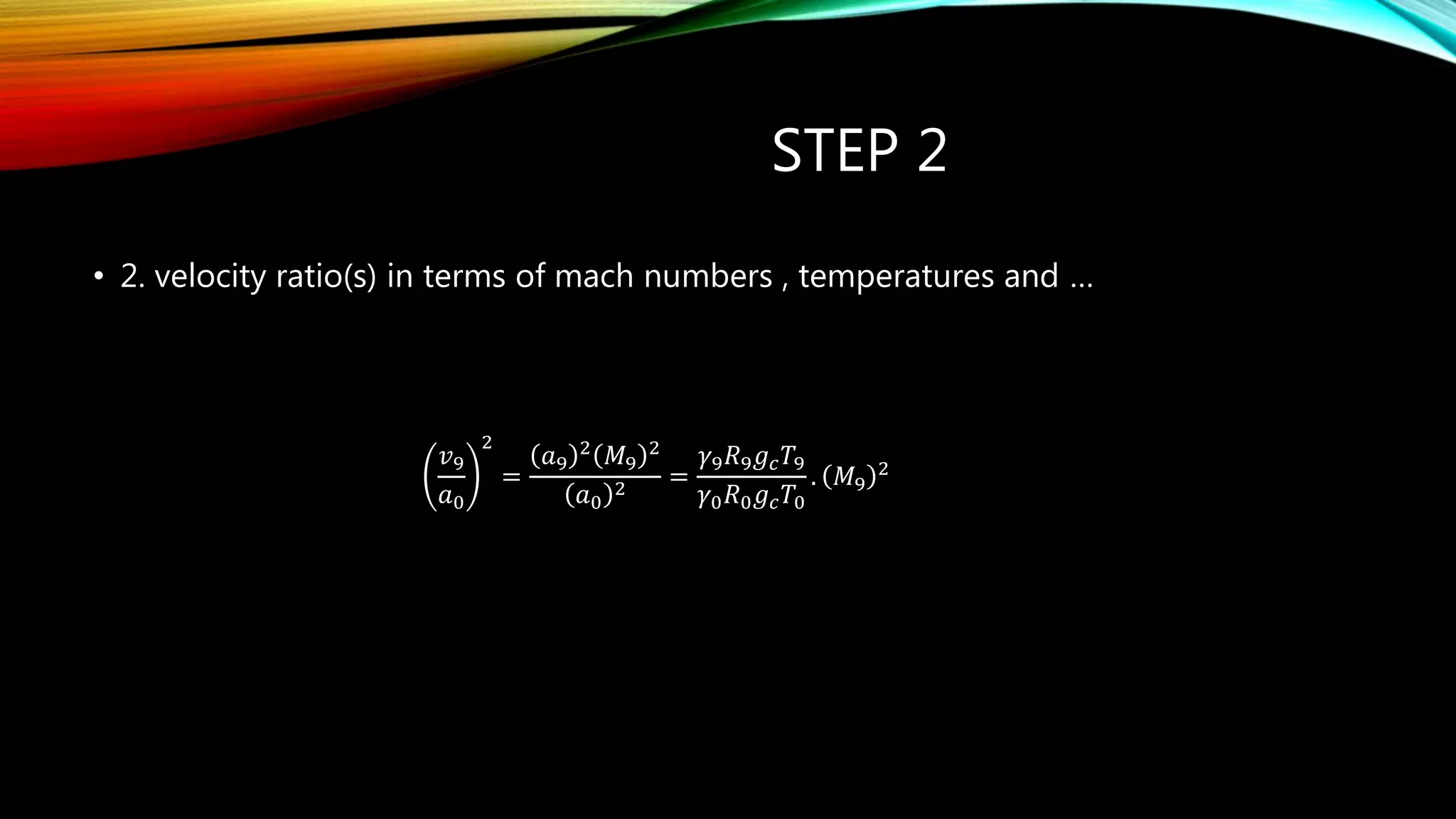 STEP 2
• 2. velocity ratio(s) in terms of mach numbers , temperatures and …
𝑣9
𝑎0
2
=
𝑎9
2
𝑀9
2
𝑎0
2
=
𝛾9 𝑅9 𝑔 𝑐 𝑇9
𝛾0 𝑅0 𝑔 𝑐 𝑇0
. 𝑀9
2
 