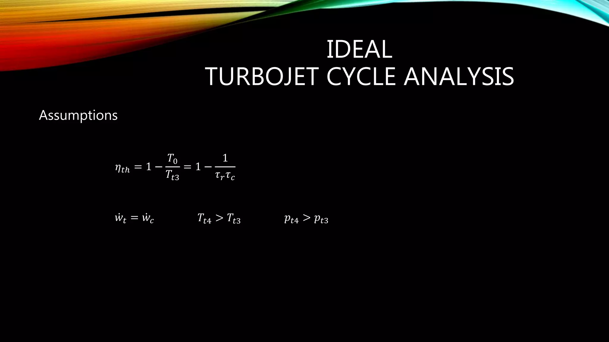 IDEAL
TURBOJET CYCLE ANALYSIS
Assumptions
𝜂 𝑡ℎ = 1 −
𝑇0
𝑇𝑡3
= 1 −
1
𝜏 𝑟 𝜏 𝑐
t cw w& &
𝑤𝑡 = 𝑤𝑐 𝑇𝑡4 > 𝑇𝑡3 𝑝𝑡4 > 𝑝𝑡3
 