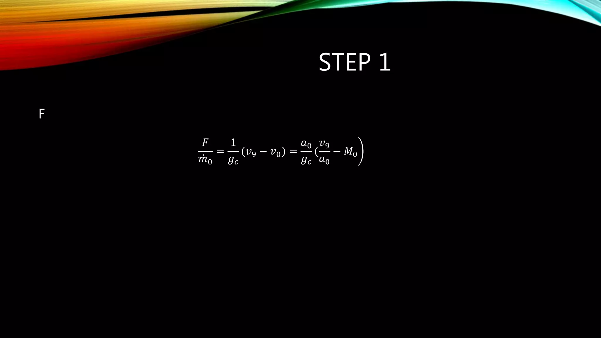 STEP 1
F
𝐹
𝑚0
=
1
𝑔 𝑐
(𝑣9 − 𝑣0 =
𝑎0
𝑔 𝑐
(
𝑣9
𝑎0
− 𝛭0
 