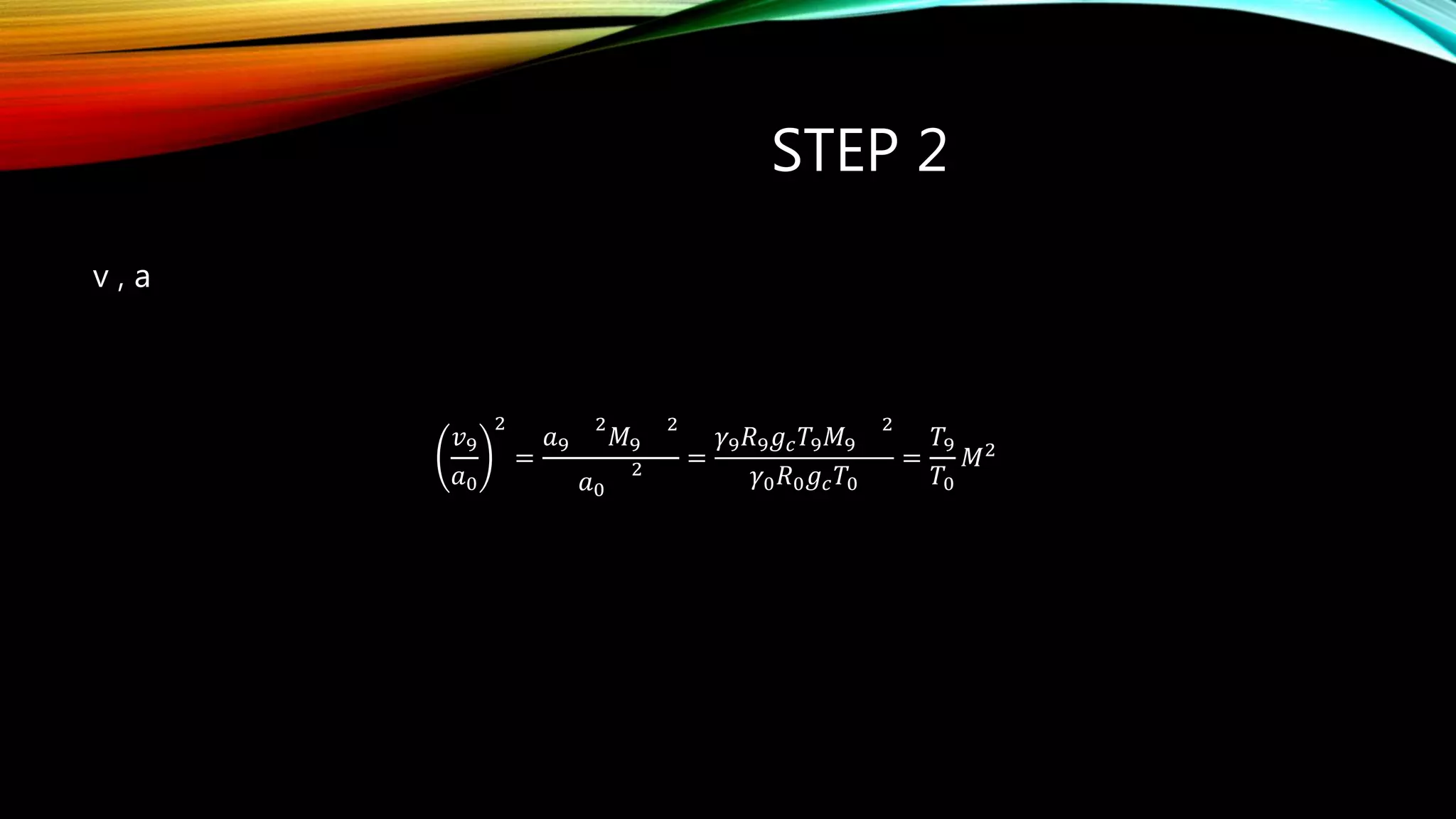STEP 2
v , a
𝑣9
𝑎0
2
=
𝑎9
2
𝑀9
2
𝑎0
2 =
𝛾9 𝑅9 𝑔 𝑐 𝑇9 𝑀9
2
𝛾0 𝑅0 𝑔 𝑐 𝑇0
=
𝑇9
𝑇0
𝑀2
 