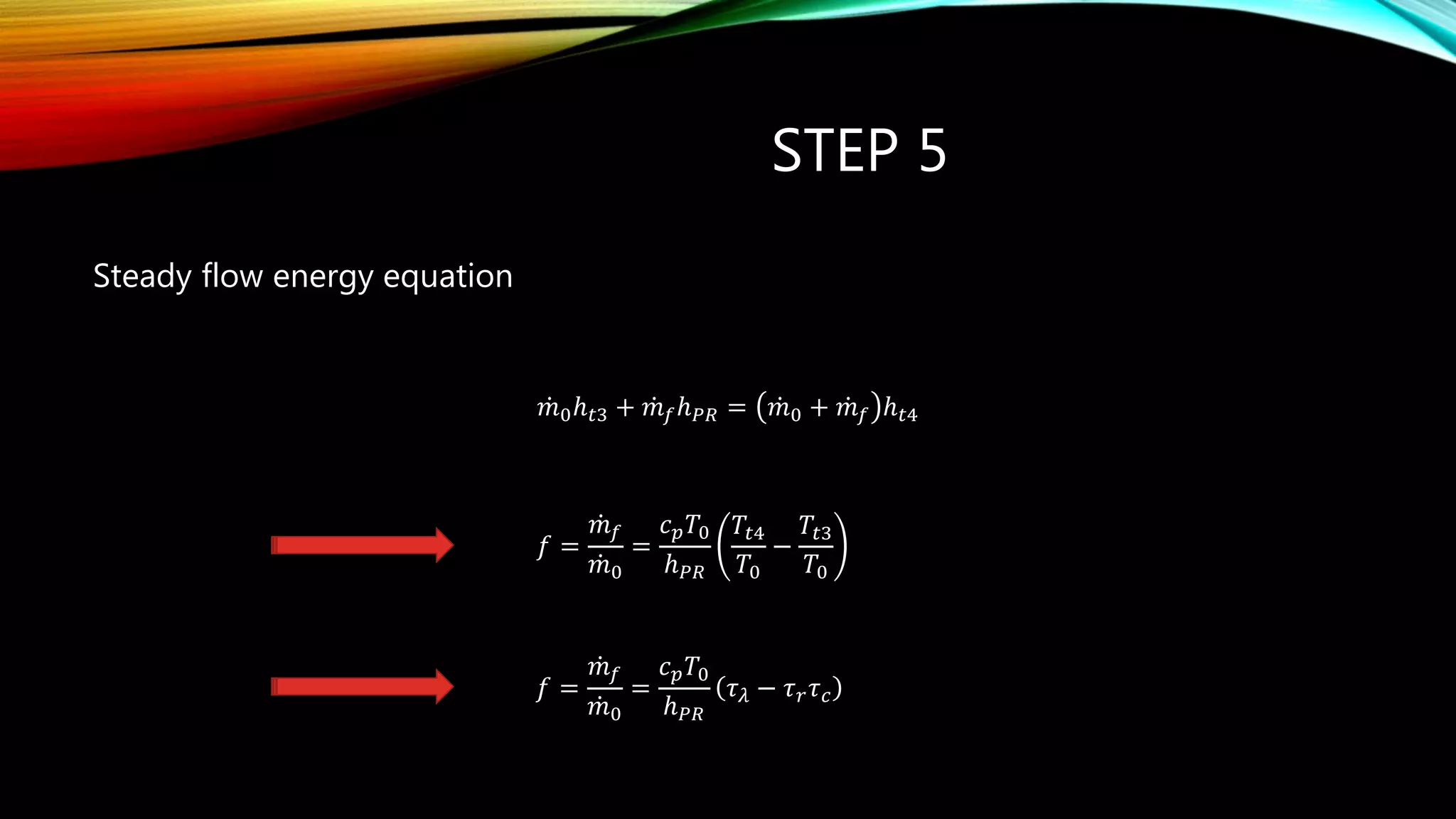 STEP 5
Steady flow energy equation
𝑚0ℎ 𝑡3 + 𝑚 𝑓ℎ 𝑃𝑅 = 𝑚0 + 𝑚 𝑓 ℎ 𝑡4
𝑓 =
𝑚 𝑓
𝑚0
=
𝑐 𝑝 𝑇0
ℎ 𝑃𝑅
𝜏 𝜆 − 𝜏 𝑟 𝜏 𝑐
𝑓 =
𝑚 𝑓
𝑚0
=
𝑐 𝑝 𝑇0
ℎ 𝑃𝑅
𝑇𝑡4
𝑇0
−
𝑇𝑡3
𝑇0
 