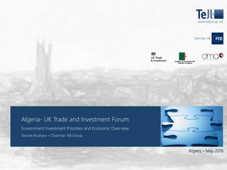 Algeria- UK Trade and Investment Forum
Government Investment Priorities and Economic Overview
Yassine Bouhara – Chairman Tell Group
Algiers – May 2016
www.tellgroup.net
Member of
 