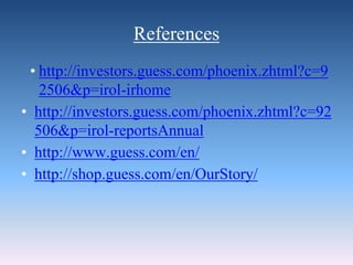 References
• http://investors.guess.com/phoenix.zhtml?c=9
2506&p=irol-irhome
• http://investors.guess.com/phoenix.zhtml?c=92
506&p=irol-reportsAnnual
• http://www.guess.com/en/
• http://shop.guess.com/en/OurStory/
 
