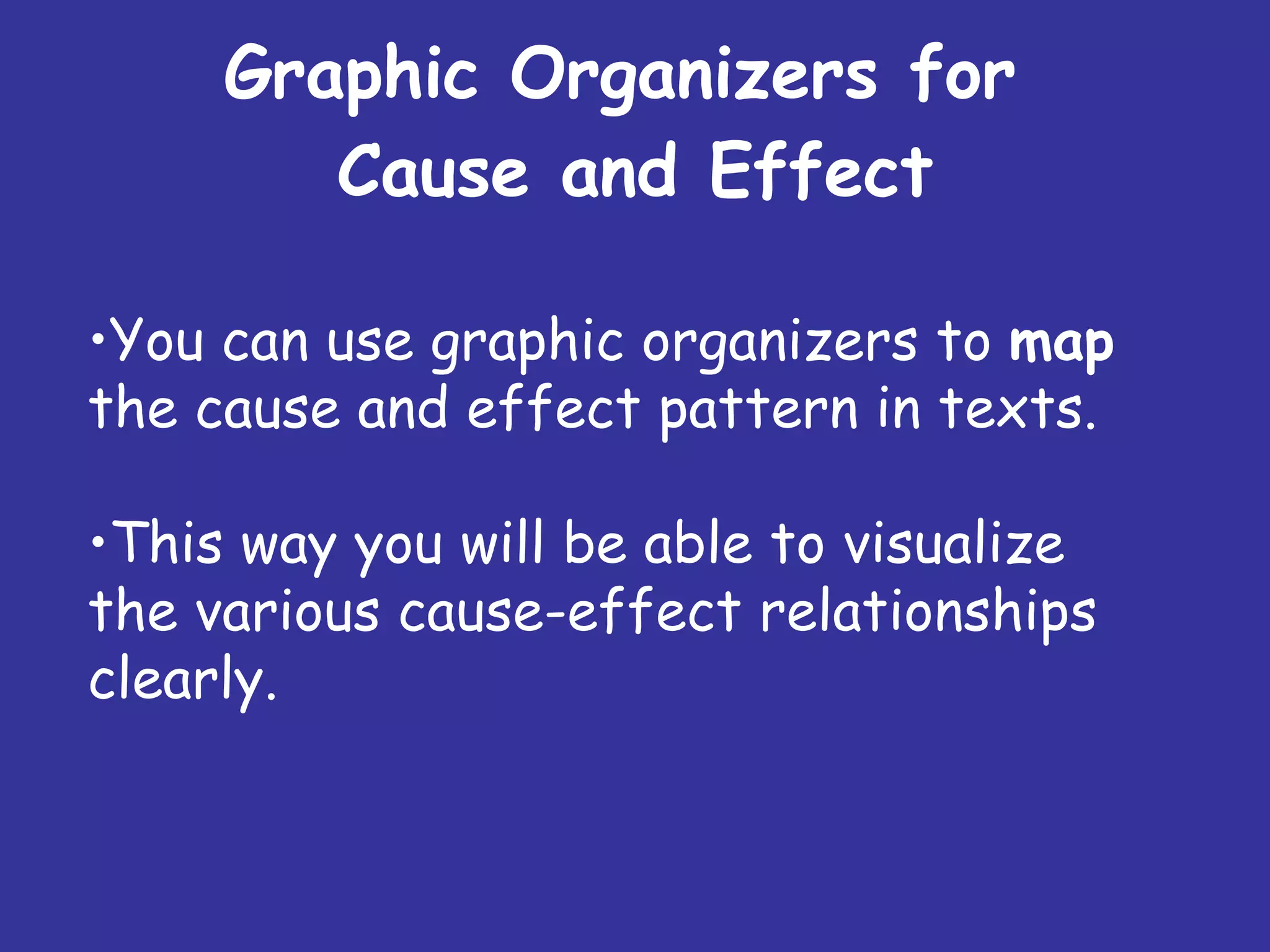 Graphic Organizers for  Cause and Effect You can use graphic organizers to  map  the cause and effect pattern in texts. This way you will be able to visualize the various cause-effect relationships clearly. 