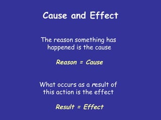 Cause and Effect The reason something has  happened is the cause Reason = Cause What occurs as a  r esult of  this action is the effect  Result = Effect 