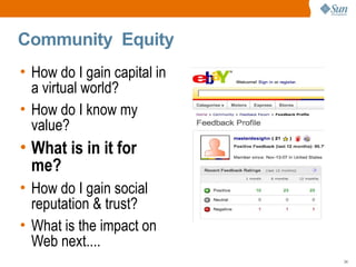 Community Equity
• How do I gain capital in
  a virtual world?
• How do I know my
  value?
• What is in it for
  me?
• How do I gain social
  reputation & trust?
• What is the impact on
  Web next....
                             24
 