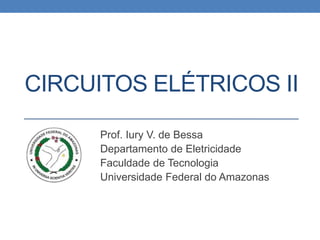 CIRCUITOS ELÉTRICOS II
Prof. Iury V. de Bessa
Departamento de Eletricidade
Faculdade de Tecnologia
Universidade Federal do Amazonas
 