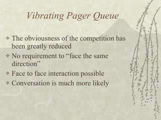 Vibrating Pager Queue The obviousness of the competition has been greatly reduced No requirement to “face the same direction” Face to face interaction possible Conversation is much more likely 