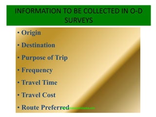 INFORMATION TO BE COLLECTED IN O-D
SURVEYS
• Origin
• Destination
• Purpose of Trip
• Frequency
• Travel Time
• Travel Cost
• Route Preferredwww.Annauniversityplus.com
 