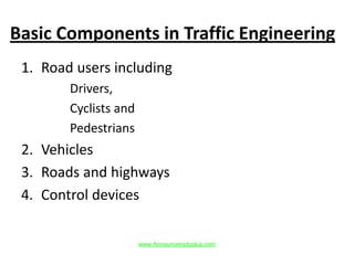 Basic Components in Traffic Engineering
1. Road users including
Drivers,
Cyclists and
Pedestrians
2. Vehicles
3. Roads and highways
4. Control devices
www.Annauniversityplus.com
 