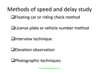 Methods of speed and delay study
Floating car or riding check method
License plate or vehicle number method
Interview technique
Elevation observation
Photographic techniques
www.Annauniversityplus.com
 