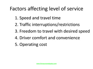 Factors affecting level of service
1. Speed and travel time
2. Traffic interruptions/restrictions
3. Freedom to travel with desired speed
4. Driver comfort and convenience
5. Operating cost
www.Annauniversityplus.com
 