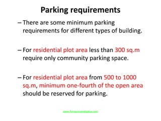 Parking requirements
– There are some minimum parking
requirements for different types of building.
– For residential plot area less than 300 sq.m
require only community parking space.
– For residential plot area from 500 to 1000
sq.m, minimum one-fourth of the open area
should be reserved for parking.
www.Annauniversityplus.com
 