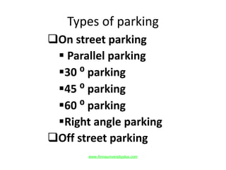 Types of parking
On street parking
 Parallel parking
30 ⁰ parking
45 ⁰ parking
60 ⁰ parking
Right angle parking
Off street parking
www.Annauniversityplus.com
 