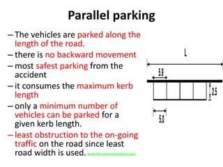 Parallel parking
– The vehicles are parked along the
length of the road.
– there is no backward movement
– most safest parking from the
accident
– it consumes the maximum kerb
length
– only a minimum number of
vehicles can be parked for a
given kerb length.
– least obstruction to the on-going
traffic on the road since least
road width is used.www.Annauniversityplus.com
 