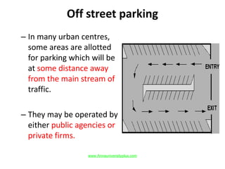 Off street parking
– In many urban centres,
some areas are allotted
for parking which will be
at some distance away
from the main stream of
traffic.
– They may be operated by
either public agencies or
private firms.
www.Annauniversityplus.com
 