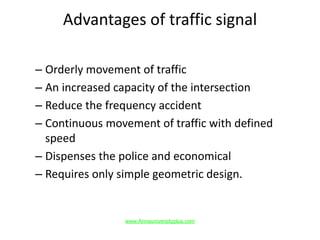 Advantages of traffic signal
– Orderly movement of traffic
– An increased capacity of the intersection
– Reduce the frequency accident
– Continuous movement of traffic with defined
speed
– Dispenses the police and economical
– Requires only simple geometric design.
www.Annauniversityplus.com
 