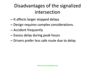 Disadvantages of the signalized
intersection
– It affects larger stopped delays
– Design requires complex considerations.
– Accident frequently
– Excess delay during peak hours
– Drivers prefer less safe route due to delay
www.Annauniversityplus.com
 