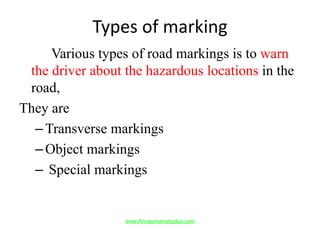Types of marking
Various types of road markings is to warn
the driver about the hazardous locations in the
road,
They are
–Transverse markings
–Object markings
– Special markings
www.Annauniversityplus.com
 