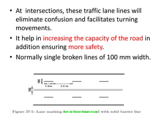 • At intersections, these traffic lane lines will
eliminate confusion and facilitates turning
movements.
• It help in increasing the capacity of the road in
addition ensuring more safety.
• Normally single broken lines of 100 mm width.
www.Annauniversityplus.com
 