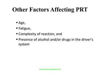 Other Factors Affecting PRT
 Age,
 Fatigue,
 Complexity of reaction, and
 Presence of alcohol and/or drugs in the driver's
system
www.Annauniversityplus.com
 