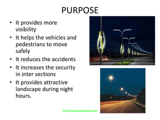 PURPOSE
• It provides more
visibility
• It helps the vehicles and
pedestrians to move
safely
• It reduces the accidents
• It increases the security
in inter sections
• It provides attractive
landscape during night
hours.
www.Annauniversityplus.com
 