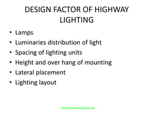 DESIGN FACTOR OF HIGHWAY
LIGHTING
• Lamps
• Luminaries distribution of light
• Spacing of lighting units
• Height and over hang of mounting
• Lateral placement
• Lighting layout
www.Annauniversityplus.com
 