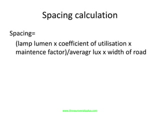 Spacing calculation
Spacing=
(lamp lumen x coefficient of utilisation x
maintence factor)/averagr lux x width of road
www.Annauniversityplus.com
 