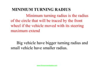 MINIMUM TURNING RADIUS
Minimum turning radius is the radius
of the circle that will be traced by the front
wheel if the vehicle moved with its steering
maximum extend
Big vehicle have bigger turning radius and
small vehicle have smaller radius.
www.Annauniversityplus.com
 