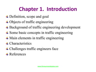 Chapter 1. Introduction
Definition, scope and goal
Objects of traffic engineering
Background of traffic engineering development
Some basic concepts in traffic engineering
Main elements in traffic engineering
Characteristics
Challenges traffic engineers face
References
www.Annauniversityplus.com
 