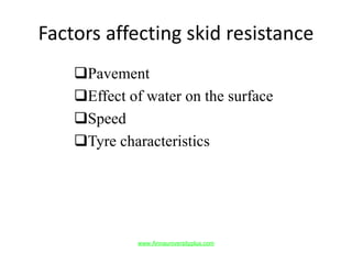 Factors affecting skid resistance
Pavement
Effect of water on the surface
Speed
Tyre characteristics
www.Annauniversityplus.com
 